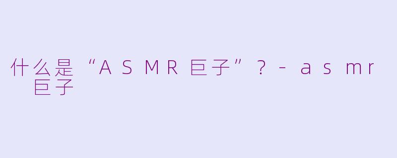 什么是“ASMR巨子”？-asmr 巨子
