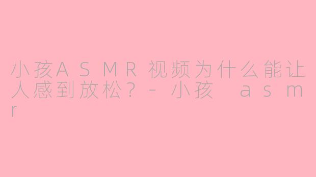 小孩ASMR视频为什么能让人感到放松？-小孩 asmr