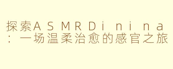 探索ASMRDinina：一场温柔治愈的感官之旅