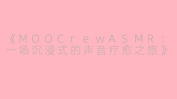 《MOOCrewASMR：一场沉浸式的声音疗愈之旅》