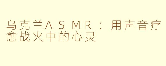乌克兰ASMR：用声音疗愈战火中的心灵