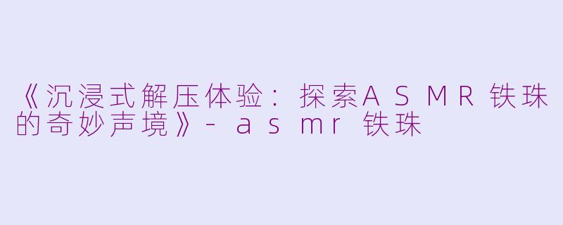 《沉浸式解压体验：探索ASMR铁珠的奇妙声境》-asmr铁珠