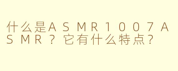 什么是ASMR1007ASMR？它有什么特点？