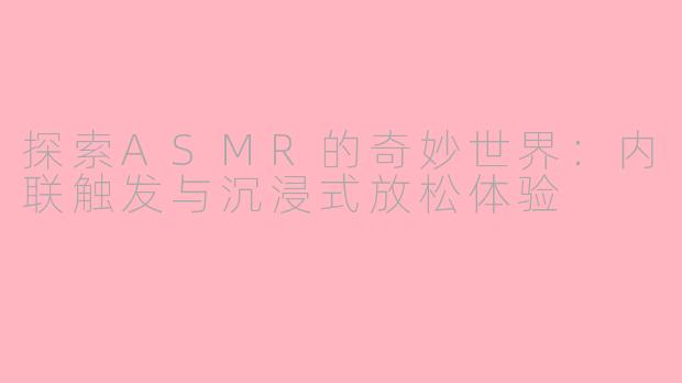 探索ASMR的奇妙世界：内联触发与沉浸式放松体验