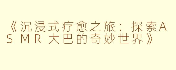 《沉浸式疗愈之旅：探索ASMR大巴的奇妙世界》