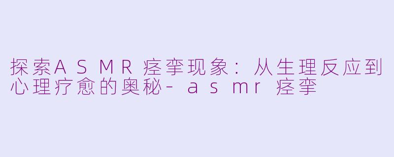探索ASMR痉挛现象：从生理反应到心理疗愈的奥秘-asmr痉挛