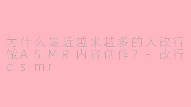 为什么最近越来越多的人改行做ASMR内容创作？-改行asmr