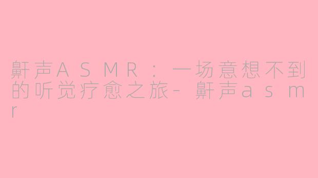 鼾声ASMR：一场意想不到的听觉疗愈之旅-鼾声asmr
