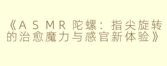 《ASMR陀螺：指尖旋转的治愈魔力与感官新体验》