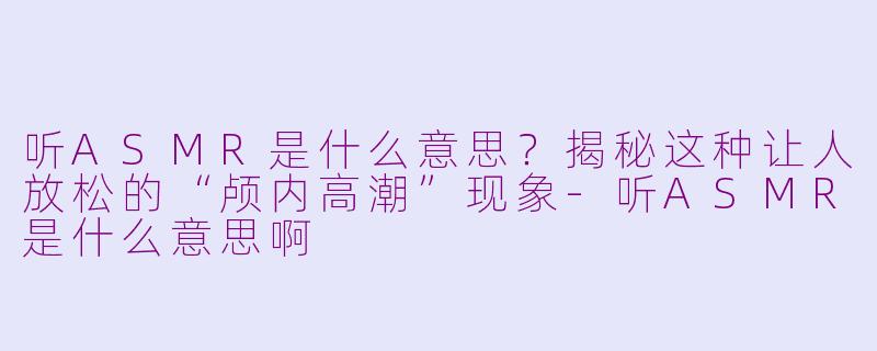 听ASMR是什么意思？揭秘这种让人放松的“颅内高潮”现象-听ASMR是什么意思啊