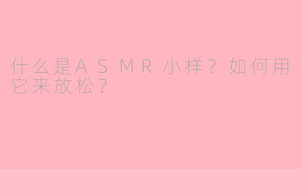 什么是ASMR小样？如何用它来放松？