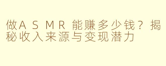 做ASMR能赚多少钱？揭秘收入来源与变现潜力
