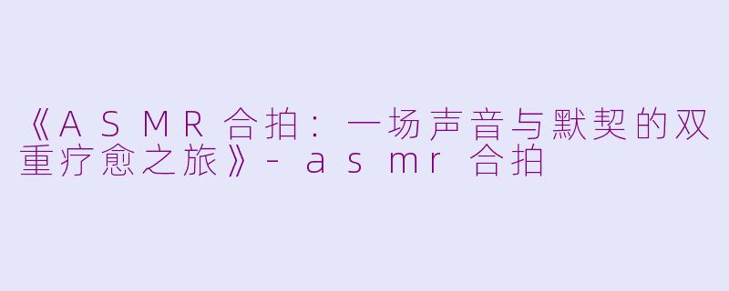 《ASMR合拍：一场声音与默契的双重疗愈之旅》-asmr合拍