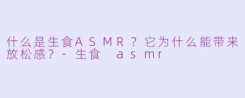 什么是生食ASMR？它为什么能带来放松感？-生食 asmr