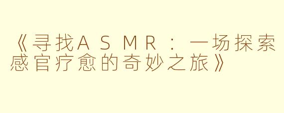 《寻找ASMR：一场探索感官疗愈的奇妙之旅》