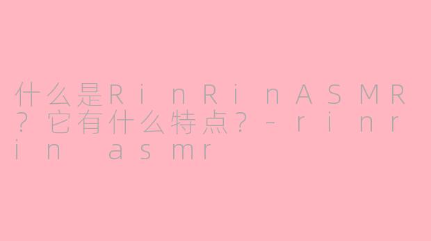 什么是RinRinASMR？它有什么特点？-rinrin asmr