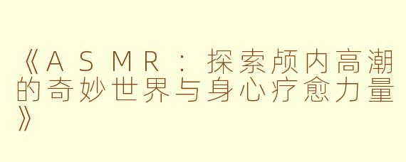 《ASMR：探索颅内高潮的奇妙世界与身心疗愈力量》