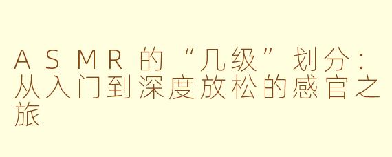 ASMR的“几级”划分：从入门到深度放松的感官之旅