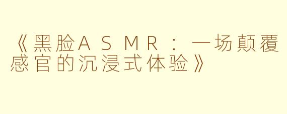 《黑脸ASMR：一场颠覆感官的沉浸式体验》
