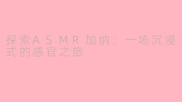 探索ASMR加纳：一场沉浸式的感官之旅