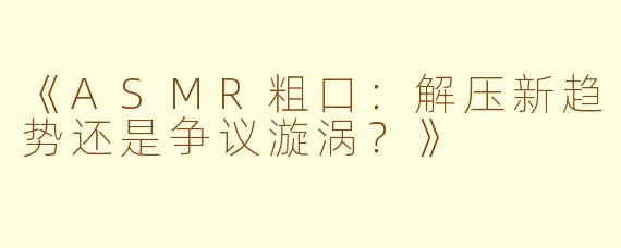《ASMR粗口：解压新趋势还是争议漩涡？》