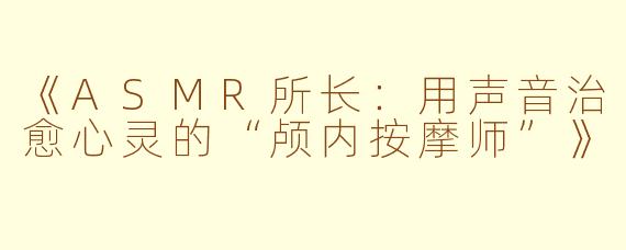 《ASMR所长：用声音治愈心灵的“颅内按摩师”》