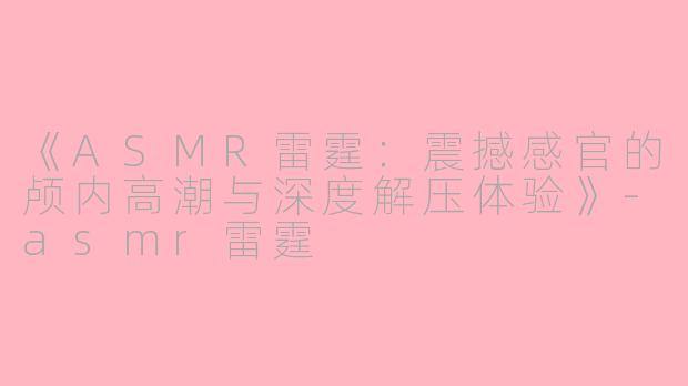 《ASMR雷霆：震撼感官的颅内高潮与深度解压体验》-asmr雷霆