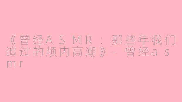 《曾经ASMR:那些年我们追过的颅内高潮》