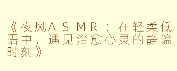 《夜风ASMR：在轻柔低语中，遇见治愈心灵的静谧时刻》