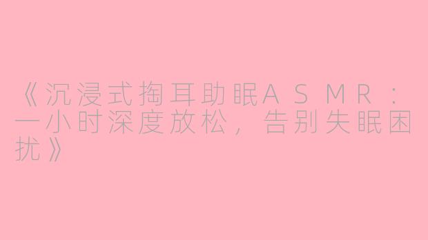 《沉浸式掏耳助眠ASMR：一小时深度放松，告别失眠困扰》