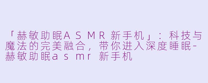 「赫敏助眠ASMR新手机」：科技与魔法的完美融合，带你进入深度睡眠-赫敏助眠asmr新手机