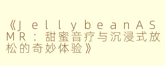 《JellybeanASMR：甜蜜音疗与沉浸式放松的奇妙体验》