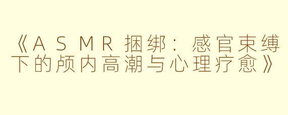 《ASMR捆绑：感官束缚下的颅内高潮与心理疗愈》