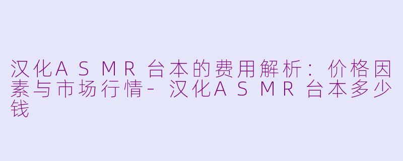 汉化ASMR台本的费用解析：价格因素与市场行情-汉化ASMR台本多少钱