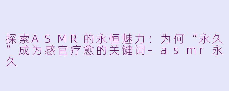 探索ASMR的永恒魅力：为何“永久”成为感官疗愈的关键词-asmr永久