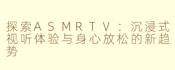 探索ASMRTV:沉浸式视听体验与身心放松的新趋势