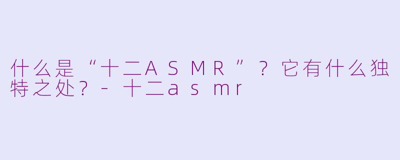 什么是“十二ASMR”？它有什么独特之处？-十二asmr