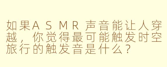 如果ASMR声音能让人穿越，你觉得最可能触发时空旅行的触发音是什么？