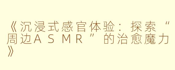 《沉浸式感官体验：探索“周边ASMR”的治愈魔力》