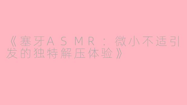 《塞牙ASMR：微小不适引发的独特解压体验》