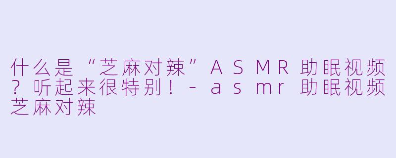 什么是“芝麻对辣”ASMR助眠视频？听起来很特别！