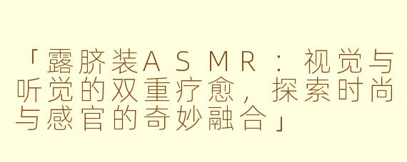 「露脐装ASMR：视觉与听觉的双重疗愈，探索时尚与感官的奇妙融合」
