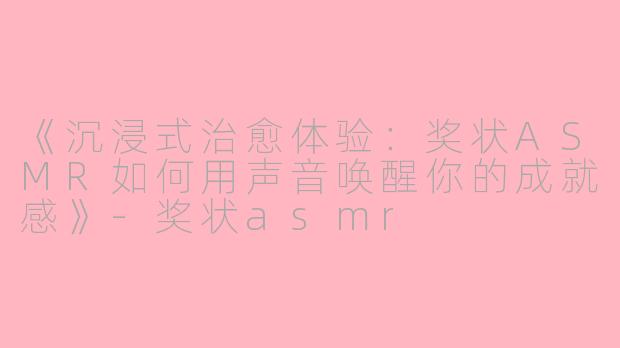 《沉浸式治愈体验：奖状ASMR如何用声音唤醒你的成就感》-奖状asmr