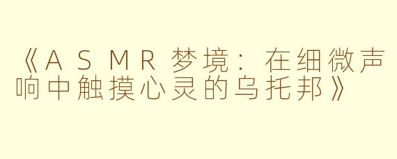 《ASMR梦境：在细微声响中触摸心灵的乌托邦》