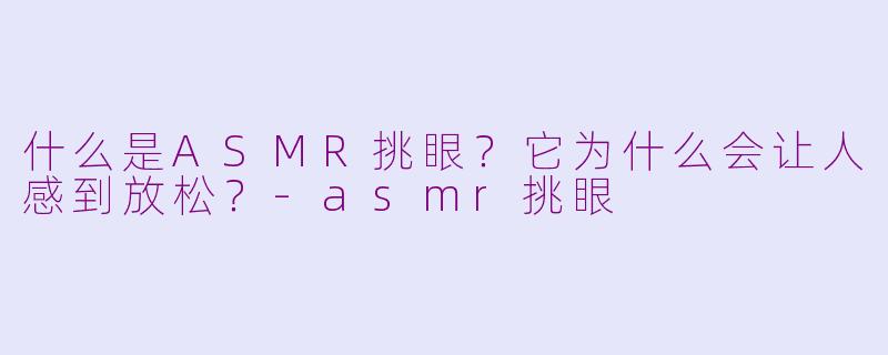 什么是ASMR挑眼？它为什么会让人感到放松？-asmr挑眼