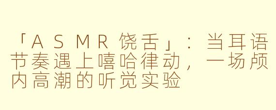 「ASMR饶舌」：当耳语节奏遇上嘻哈律动，一场颅内高潮的听觉实验
