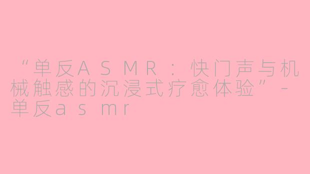 “单反ASMR：快门声与机械触感的沉浸式疗愈体验”-单反asmr
