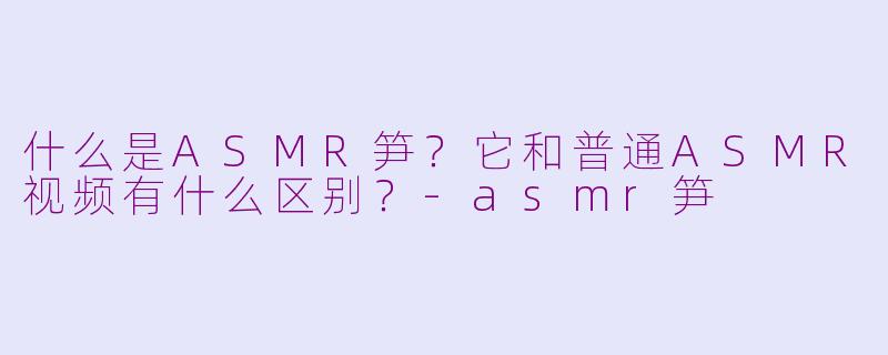什么是ASMR笋？它和普通ASMR视频有什么区别？-asmr笋