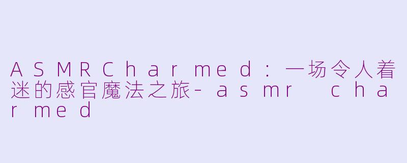ASMRCharmed：一场令人着迷的感官魔法之旅-asmr charmed