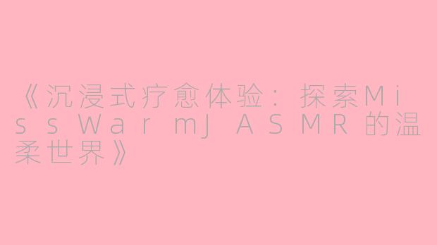 《沉浸式疗愈体验：探索MissWarmJASMR的温柔世界》